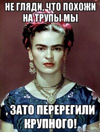 Не гляди, что похожи на трупы мы , ЗАТО перерегили крупного!