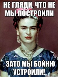 Не гляди, что не мы построили , ЗАТО мы бойню устроили!