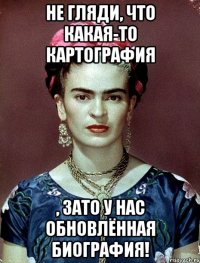 Не гляди, что какая-то картография , ЗАТО у нас обновлённая биография!