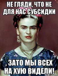 Не гляди, что не для нас субсидии , ЗАТО мы всех на хую видели!