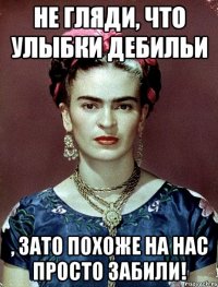 Не гляди, что улыбки дебильи , ЗАТО похоже на нас просто забили!