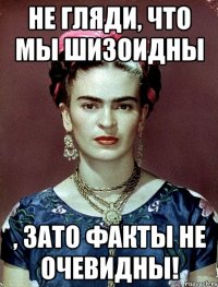 Не гляди, что мы шизоидны , ЗАТО факты не очевидны!