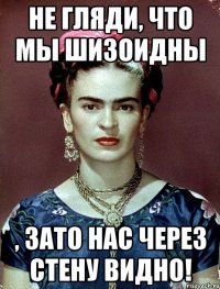Не гляди, что мы шизоидны , ЗАТО нас через стену видно!