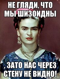 Не гляди, что мы шизоидны , ЗАТО нас через стену не видно!