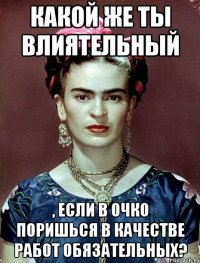 Какой же ты влиятельный , если в очко поришься в качестве работ обязательных?