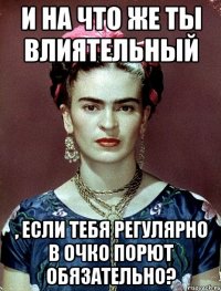 И на что же ты влиятельный , если тебя регулярно в очко порют обязательно?