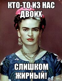 Кто-то из нас двоих слишком жирный!