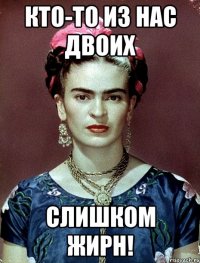 Кто-то из нас двоих слишком жирн!