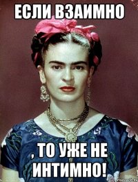 Если взаимно , то уже не интимно!
