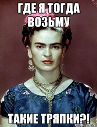 Где я тогда возьму такие тряпки?!