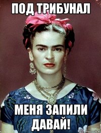 Под трибунал меня запили давай!