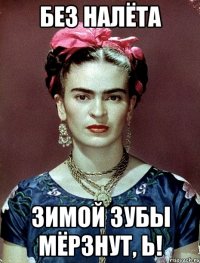 Без налёта зимой зубы мёрзнут, Ь!