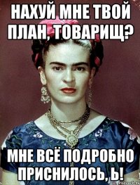 Нахуй мне твой план, товарищ? Мне всё подробно приснилось, Ь!