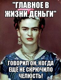 "Главное в жизни деньги" говорил он, когда ещё не скрючило челюсть!