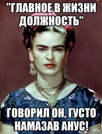 "Главное в жизни должность" говорил он, густо намазав анус!