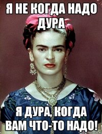 Я не когда надо дура я дура, когда вам что-то надо!