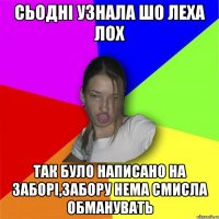 Сьодні узнала шо Леха Лох так було написано на заборі,забору нема смисла обманувать