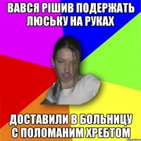 Вався рішив подержать Люську на руках доставили в больницу с поломаним хребтом