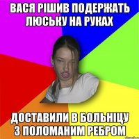 Вася рішив подержать люську на руках доставили в больніцу з поломаним ребром