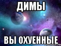 Димы вы охуенные