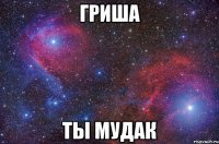 Гриша Ты мудак