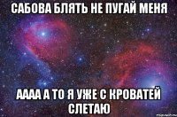 Сабова блять не пугай меня Аааа а то я уже с кроватей слетаю