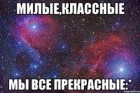 Милые,классные Мы все прекрасные:*