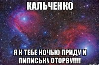 Кальченко я к тебе ночью приду и пипиську оторву!!!!