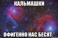 Кальмашки Офигенно нас бесят:*