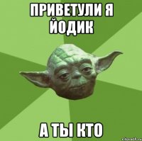 приветули я йодик а ты кто