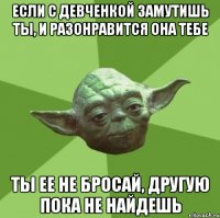 Если с девченкой замутишь ты, и разонравится она тебе Ты ее не бросай, другую пока не найдешь