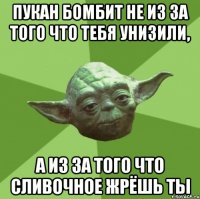 Пукан бомбит не из за того что тебя унизили, а из за того что сливочное жрёшь ты