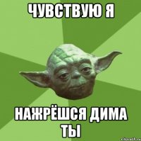 чувствую я нажрёшся Дима ты