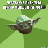 ЧУСТВУЮ Я ПИТЬ ТЕБЕ НУЖНО МЕНШЕ ДРУГ МОЙ!!! 