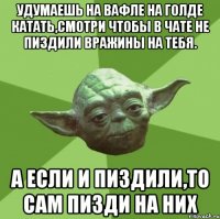 Удумаешь на вафле на гОлде катать,смотри чтобы в чате не пиздили вражины на тебя. А если и пиздили,то сам пизди на них