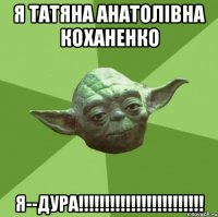 Я Татяна Анатолівна Коханенко Я--дура!!!!!!!!!!!!!!!!!!!!!!!!