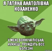 Я Татяна Анатолівна Коханенко у мене вонюча піська. нухнеш- пройдуть всє болєзні