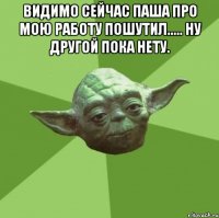 Видимо сейчас паша про мою работу пошутил..... Ну другой пока нету. 