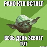 рано кто встает весь день зевает тот