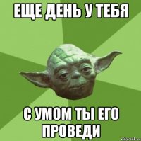 Еще день у тебя С умом ты его проведи