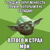 у людей вокруг меня есть оружие, которым я не обладаю оттого и страх мой.