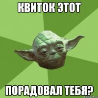 Квиток этот порадовал тебя?