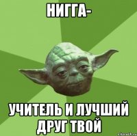 Нигга- учитель и лучший друг твой