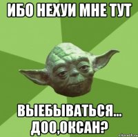 ибо нехуи мне тут выебываться... Доо,оксан?