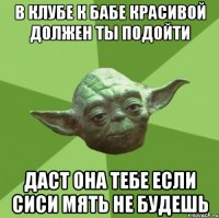 в клубе к бабе красивой должен ты подойти даст она тебе если сиси мять не будешь