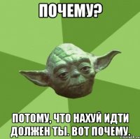 Почему? Потому, что нахуй идти должен ты. Вот почему.