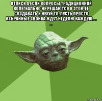 Отписи а если вопросы традиционной колегиально не решаются в этой, ее создавать и нехуй то. пусть просто избранные звонка ждут неделю каждую. . . . . 