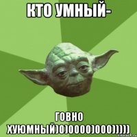 Кто умный- говно хуюмный)0)0000)000)))))