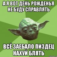 А я вот день рожденья не буду справлять Всё заебало пиздец нахуй блять