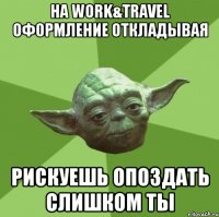 на work&travel оформление откладывая рискуешь опоздать слишком ты